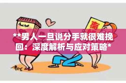 **男人一旦说分手就很难挽回：深度解析与应对策略**