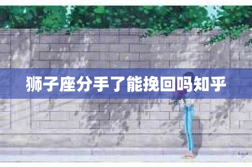 狮子座分手了能挽回吗知乎