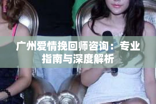 广州爱情挽回师咨询：专业指南与深度解析