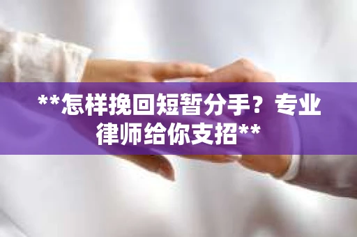 **怎样挽回短暂分手？专业律师给你支招**