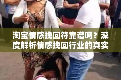 淘宝情感挽回符靠谱吗？深度解析情感挽回行业的真实面貌