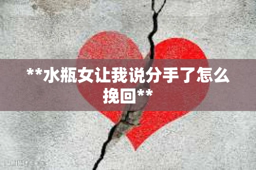 **水瓶女让我说分手了怎么挽回**