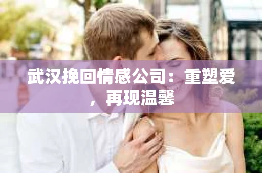 武汉挽回情感公司：重塑爱，再现温馨