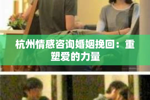 杭州情感咨询婚姻挽回：重塑爱的力量