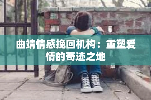 曲靖情感挽回机构：重塑爱情的奇迹之地