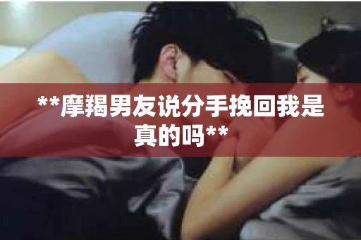 **摩羯男友说分手挽回我是真的吗**