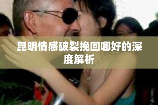 昆明情感破裂挽回哪好的深度解析