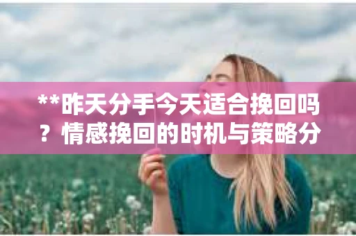 **昨天分手今天适合挽回吗？情感挽回的时机与策略分析**