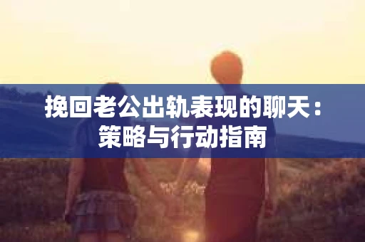 挽回老公出轨表现的聊天：策略与行动指南
