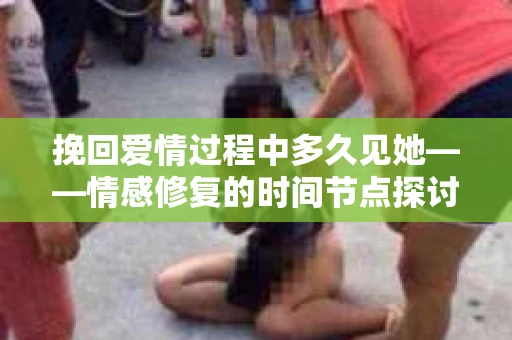 挽回爱情过程中多久见她——情感修复的时间节点探讨