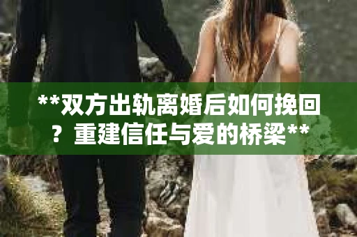 **双方出轨离婚后如何挽回？重建信任与爱的桥梁**