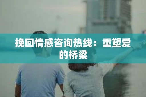 挽回情感咨询热线：重塑爱的桥梁