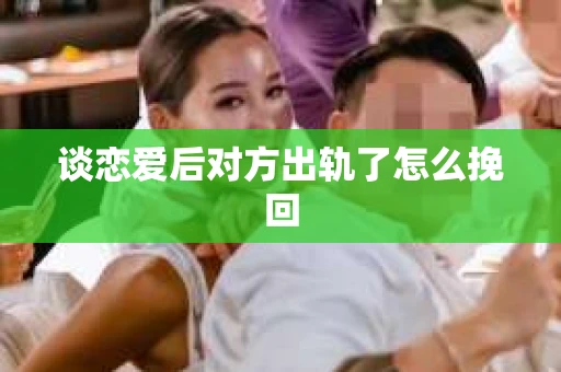 谈恋爱后对方出轨了怎么挽回
