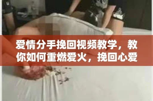 爱情分手挽回视频教学，教你如何重燃爱火，挽回心爱之人
