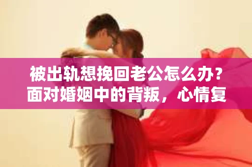被出轨想挽回老公怎么办？面对婚姻中的背叛，心情复杂，痛苦不已。但生活还要继续，如何挽回老公的心，重拾婚姻的幸福？以下是我根据多年律师经验，结合实际案例，为你提供的一些建议。