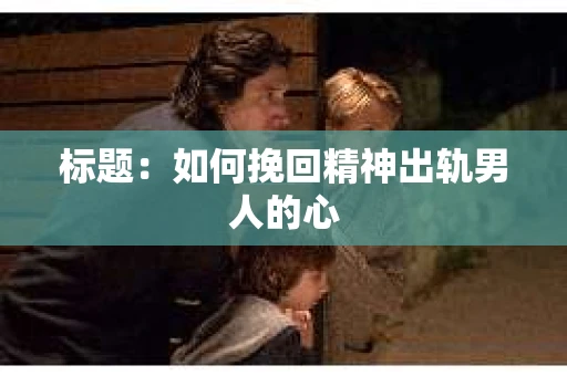 标题：如何挽回精神出轨男人的心