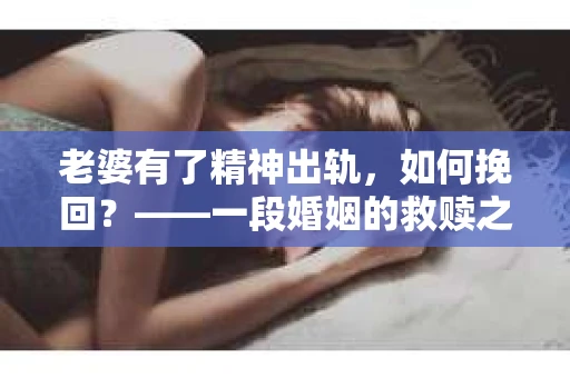 老婆有了精神出轨，如何挽回？——一段婚姻的救赎之路
