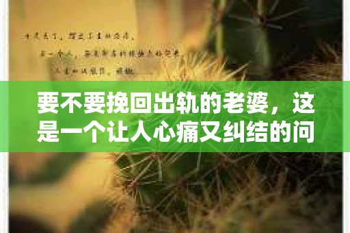 要不要挽回出轨的老婆，这是一个让人心痛又纠结的问题。在这个充满变数的世界里，婚姻的忠诚与否常常成为人们关注的焦点。今天，我们就来聊聊这个问题，看看在面临老婆出轨的情况下，我们是否应该选择挽回。