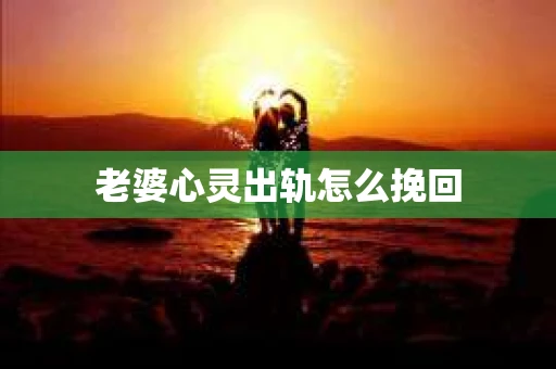 老婆心灵出轨怎么挽回 老婆心灵出轨怎么挽回