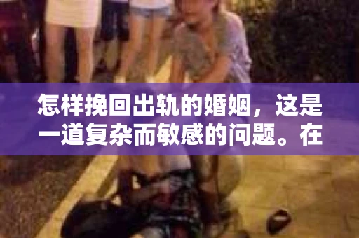 怎样挽回出轨的婚姻，这是一道复杂而敏感的问题。在婚姻生活中，出轨往往是一个家庭破裂的导火索。然而，面对这样的困境，我们是否真的无路可走？今天，就让我们一起来探讨一下，如何挽回出轨的婚姻。