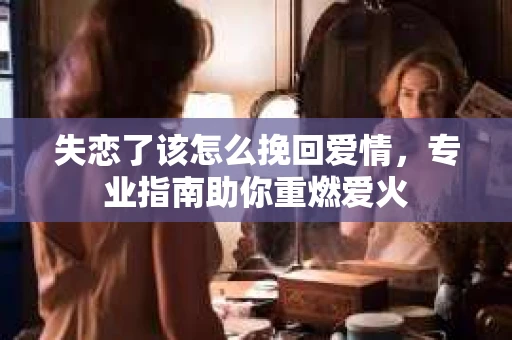 失恋了该怎么挽回爱情，专业指南助你重燃爱火
