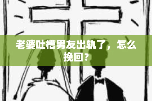 老婆吐槽男友出轨了，怎么挽回？