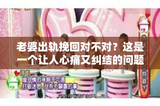 老婆出轨挽回对不对？这是一个让人心痛又纠结的问题。在这个问题上，每个人都有自己的看法和经历。今天，我就来和大家聊聊这个话题，希望能给大家带来一些启示。