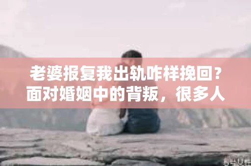 老婆报复我出轨咋样挽回？面对婚姻中的背叛，很多人都会感到无助和困惑。今天，我们就来聊聊这个问题，看看在老婆报复出轨后，我们该如何挽回这段感情。