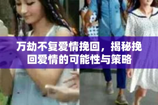 万劫不复爱情挽回,揭秘挽回爱情的可能性与策略 万劫不复爱情挽回,揭秘挽回爱情的可能性与策略