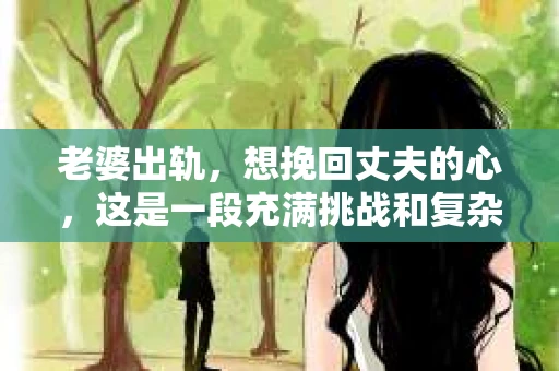 老婆出轨，想挽回丈夫的心，这是一段充满挑战和复杂情感的历程。在这个问题上，我采访了多位情感专家和心理咨询师，试图从多个角度分析这一现象，为那些正在经历类似困境的人们提供一些参考。
