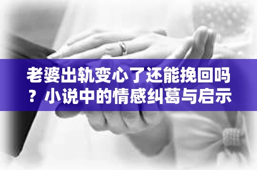 老婆出轨变心了还能挽回吗？小说中的情感纠葛与启示