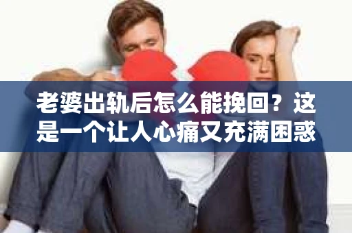 老婆出轨后怎么能挽回？这是一个让人心痛又充满困惑的问题。面对这样的情况，我们该如何应对？今天，就让我来和大家聊聊这个话题。