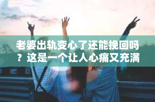 老婆出轨变心了还能挽回吗？这是一个让人心痛又充满疑惑的问题。在婚姻生活中，出轨无疑是一颗重磅炸弹，它不仅摧毁了夫妻间的信任，还可能让家庭陷入危机。那么，当老婆出轨变心后，我们还能挽回这段婚姻吗？接下来，就让我来和大家聊聊这个问题。