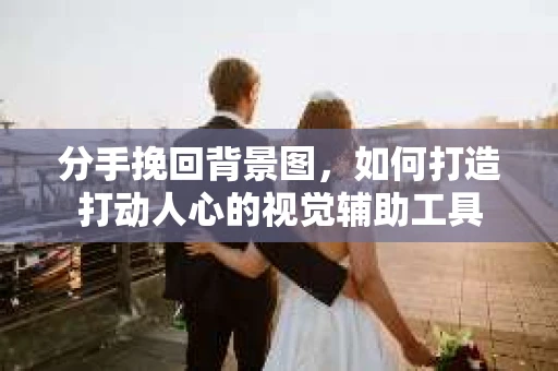 分手挽回背景图，如何打造打动人心的视觉辅助工具