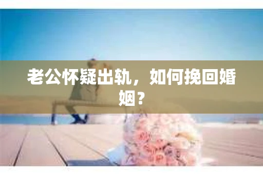 老公怀疑出轨，如何挽回婚姻？