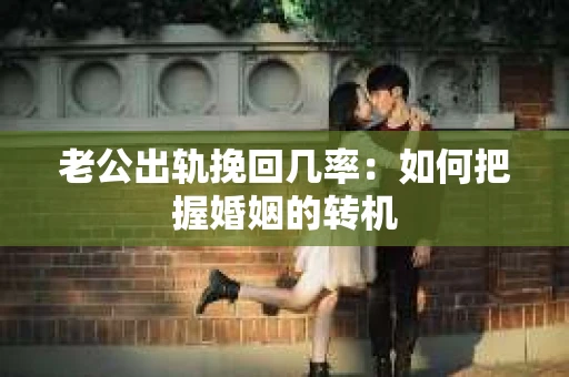 老公出轨挽回几率：如何把握婚姻的转机