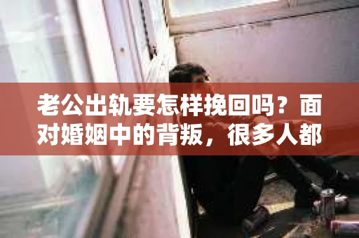 老公出轨要怎样挽回吗？面对婚姻中的背叛，很多人都会感到痛苦和无助。在这个问题上，我采访了多位情感专家和律师，结合实际案例，为大家提供一些建议。
