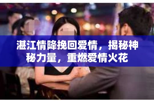 湛江情降挽回爱情,揭秘神秘力量,重燃爱情火花 湛江情降挽回爱情,揭秘神秘力量,重燃爱情火花