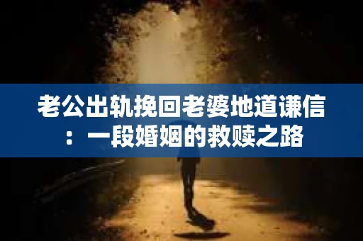 老公出轨挽回老婆地道谦信：一段婚姻的救赎之路