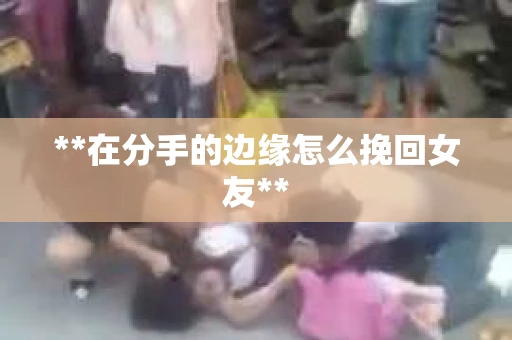 **在分手的边缘怎么挽回女友**