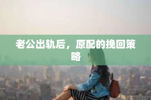 老公出轨后，原配的挽回策略