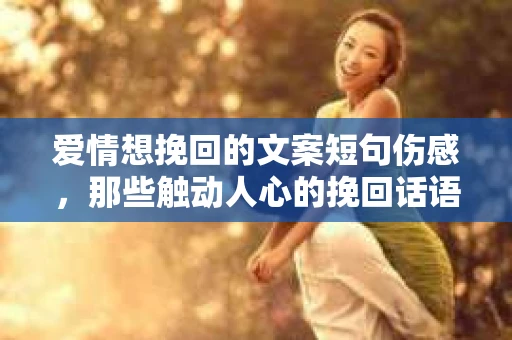 爱情想挽回的文案短句伤感,那些触动人心的挽回话语 爱情想挽回的文案短句伤感,那些触动人心的挽回话语