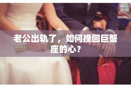 老公出轨了，如何挽回巨蟹座的心？