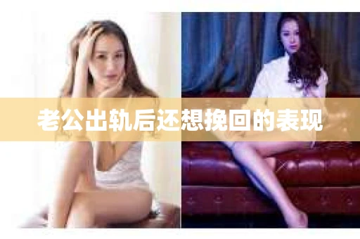 老公出轨后还想挽回的表现