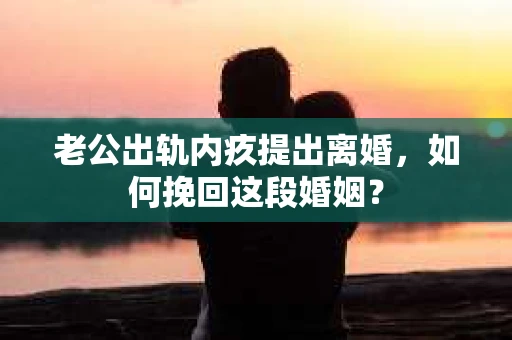 老公出轨内疚提出离婚，如何挽回这段婚姻？