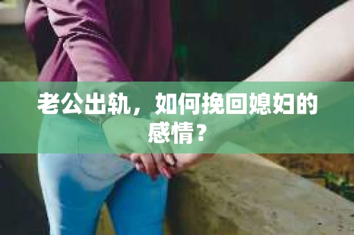 老公出轨，如何挽回媳妇的感情？