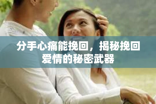 分手心痛能挽回，揭秘挽回爱情的秘密武器