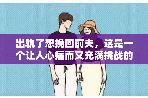 出轨了想挽回前夫，这是一个让人心痛而又充满挑战的话题。在这个充满变数的世界里，爱情和婚姻的稳固性常常受到考验。今天，我们就来聊聊这个敏感的话题，看看在出轨之后，如何努力挽回前夫的心。