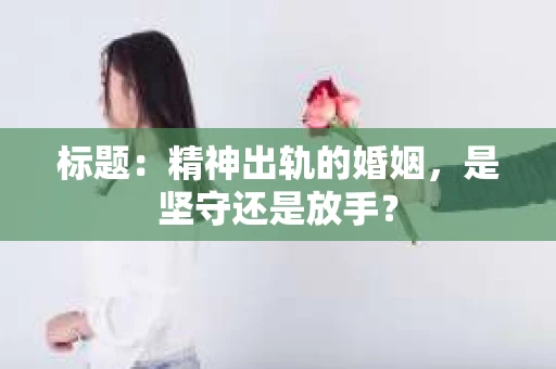 标题：精神出轨的婚姻，是坚守还是放手？