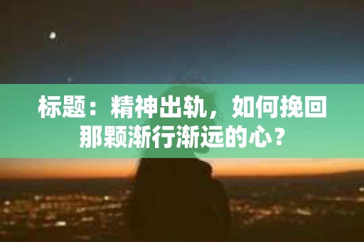 标题：精神出轨，如何挽回那颗渐行渐远的心？